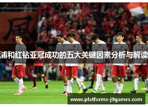浦和红钻亚冠成功的五大关键因素分析与解读