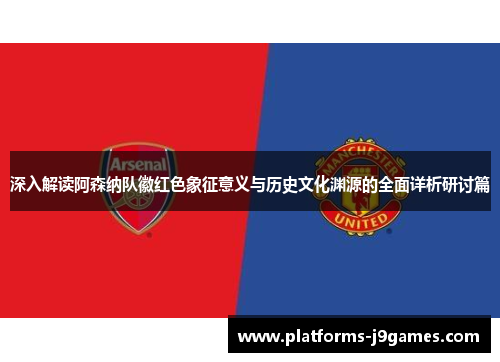 深入解读阿森纳队徽红色象征意义与历史文化渊源的全面详析研讨篇