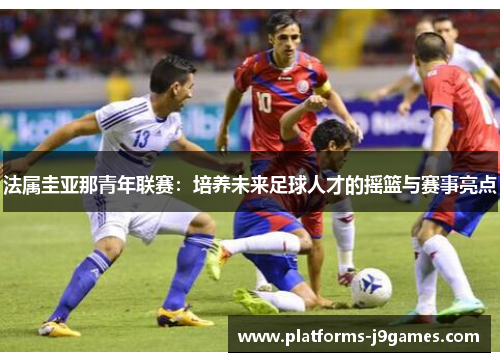 法属圭亚那青年联赛：培养未来足球人才的摇篮与赛事亮点