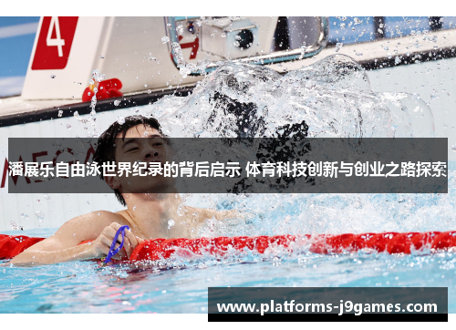 潘展乐自由泳世界纪录的背后启示 体育科技创新与创业之路探索