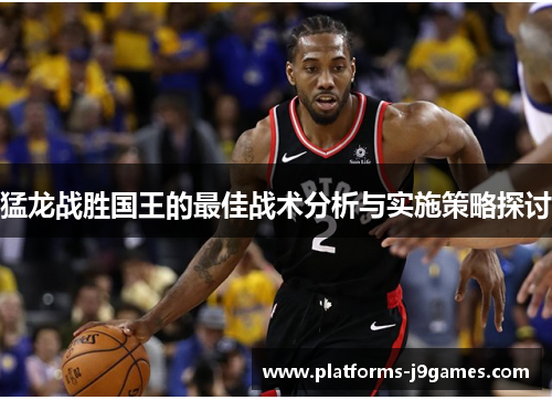 猛龙战胜国王的最佳战术分析与实施策略探讨