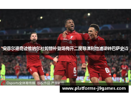 安菲尔德奇迹维纳尔杜姆替补登场梅开二度导演利物浦逆转巴萨史诗