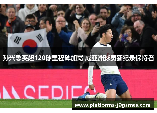 孙兴慜英超120球里程碑加冕 成亚洲球员新纪录保持者