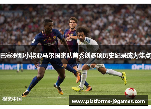 巴塞罗那小将亚马尔国家队首秀创多项历史纪录成为焦点