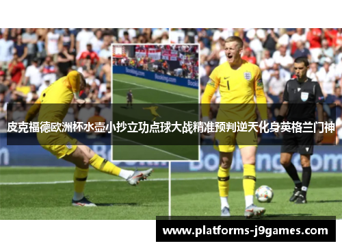 皮克福德欧洲杯水壶小抄立功点球大战精准预判逆天化身英格兰门神