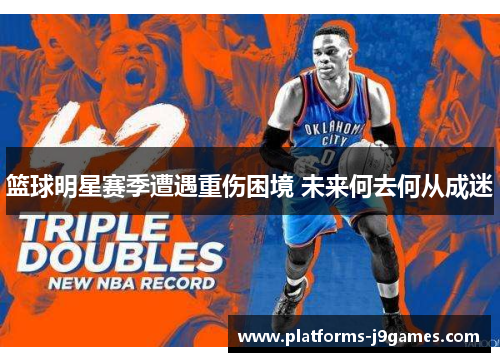 篮球明星赛季遭遇重伤困境 未来何去何从成迷