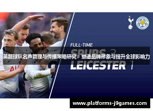 英超球队名声管理与传播策略研究:塑造品牌形象与提升全球影响力 英超球队名声管理与传播策略研究:塑造品牌形象与提升全球影响力