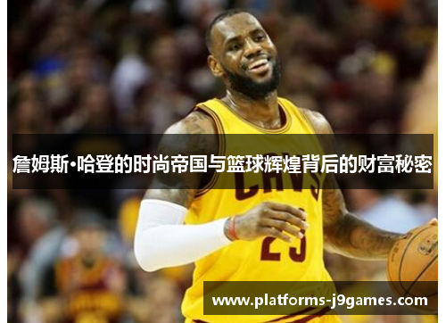 詹姆斯·哈登的时尚帝国与篮球辉煌背后的财富秘密 詹姆斯·哈登的时尚帝国与篮球辉煌背后的财富秘密