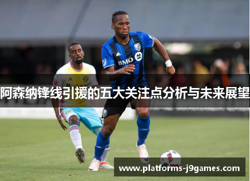 阿森纳锋线引援的五大关注点分析与未来展望 阿森纳锋线引援的五大关注点分析与未来展望